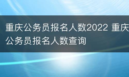 重庆公务员报名人数2022 重庆公务员报名人数查询
