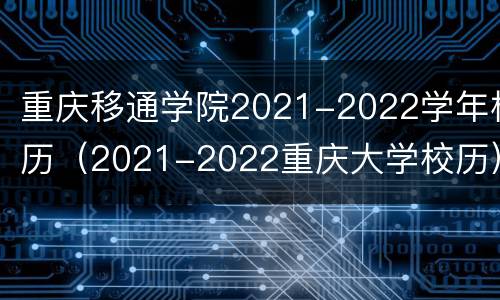 重庆移通学院2021-2022学年校历（2021-2022重庆大学校历）