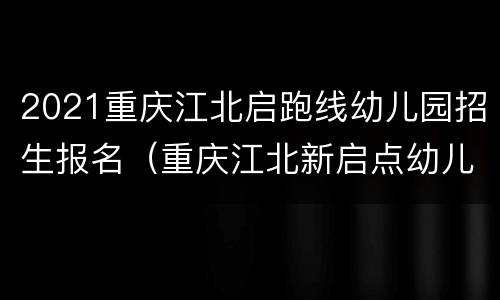 2021重庆江北启跑线幼儿园招生报名（重庆江北新启点幼儿园）