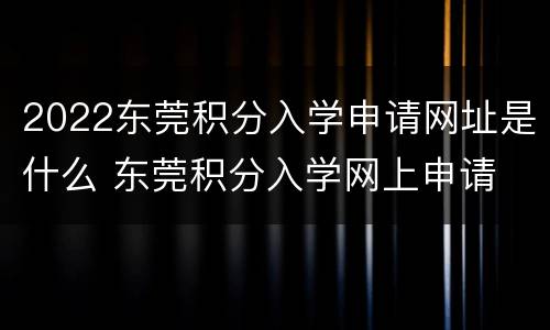 2022东莞积分入学申请网址是什么 东莞积分入学网上申请