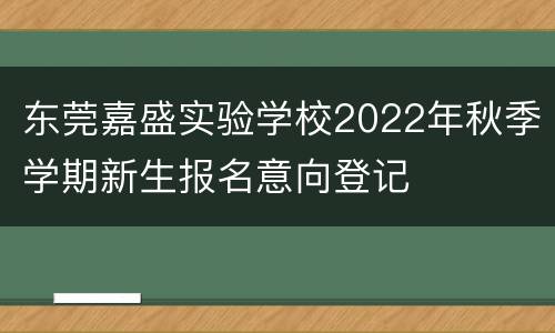 东莞嘉盛实验学校2022年秋季学期新生报名意向登记