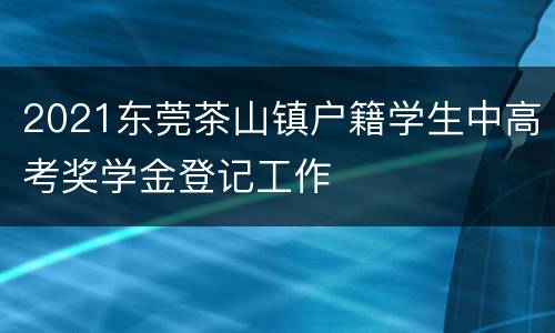 2021东莞茶山镇户籍学生中高考奖学金登记工作