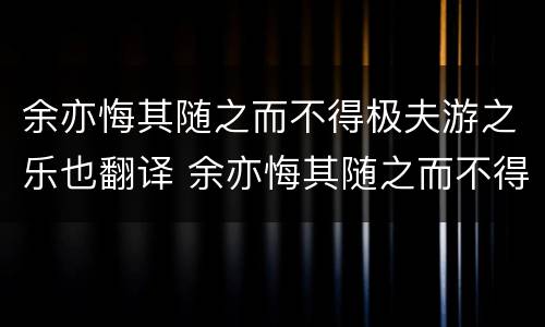 余亦悔其随之而不得极夫游之乐也翻译 余亦悔其随之而不得极夫游之乐也翻译是什么