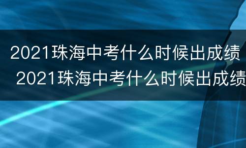 2021珠海中考什么时候出成绩 2021珠海中考什么时候出成绩啊
