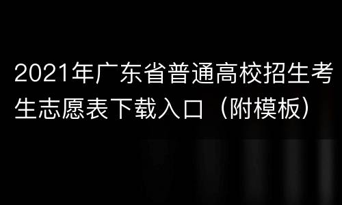 2021年广东省普通高校招生考生志愿表下载入口（附模板）