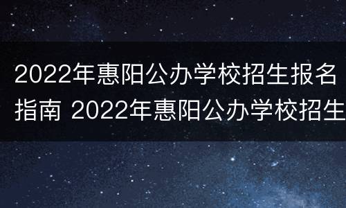 2022年惠阳公办学校招生报名指南 2022年惠阳公办学校招生报名指南电子版