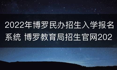 2022年博罗民办招生入学报名系统 博罗教育局招生官网2020