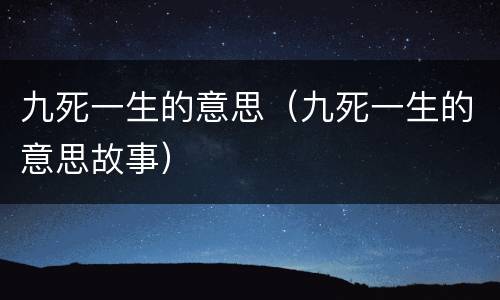 九死一生的意思（九死一生的意思故事）