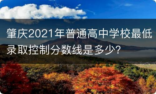 肇庆2021年普通高中学校最低录取控制分数线是多少？