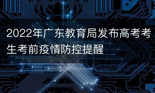 2022年广东教育局发布高考考生考前疫情防控提醒