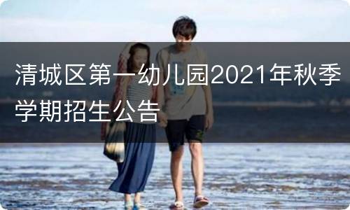 清城区第一幼儿园2021年秋季学期招生公告