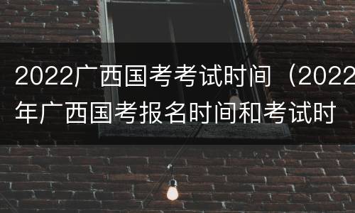 2022广西国考考试时间（2022年广西国考报名时间和考试时间）