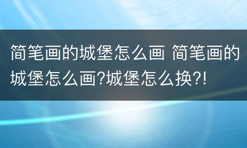 简笔画的城堡怎么画 简笔画的城堡怎么画?城堡怎么换?!