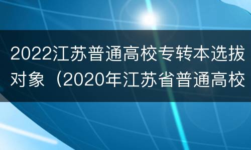 2022江苏普通高校专转本选拔对象（2020年江苏省普通高校“专转本”专业计划表）