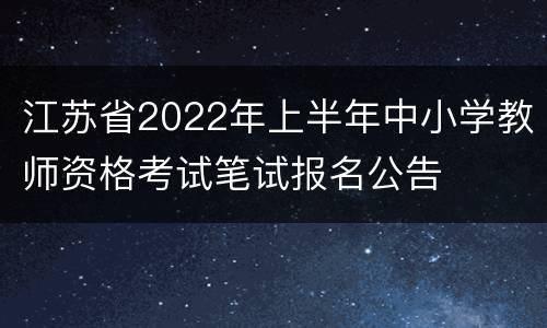 江苏省2022年上半年中小学教师资格考试笔试报名公告