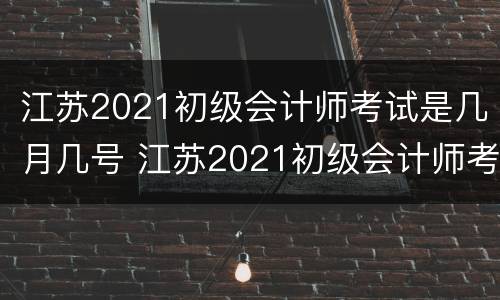江苏2021初级会计师考试是几月几号 江苏2021初级会计师考试是几月几号考