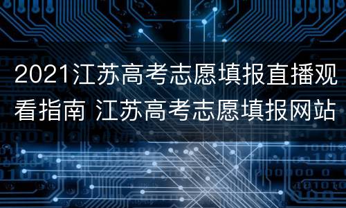 2021江苏高考志愿填报直播观看指南 江苏高考志愿填报网站开放时间