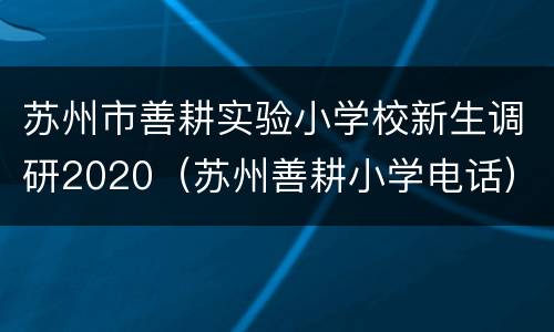 苏州市善耕实验小学校新生调研2020（苏州善耕小学电话）