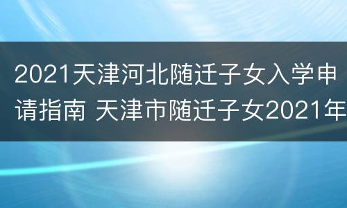2021天津河北随迁子女入学申请指南 天津市随迁子女2021年入学