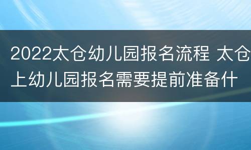 2022太仓幼儿园报名流程 太仓上幼儿园报名需要提前准备什么