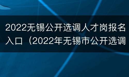 2022无锡公开选调人才岗报名入口（2022年无锡市公开选调）