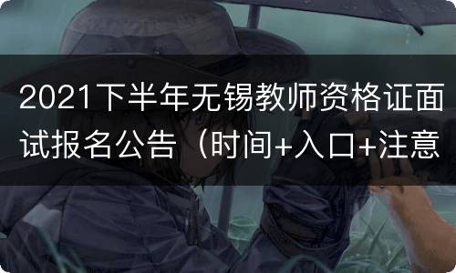 2021下半年无锡教师资格证面试报名公告（时间+入口+注意事项）