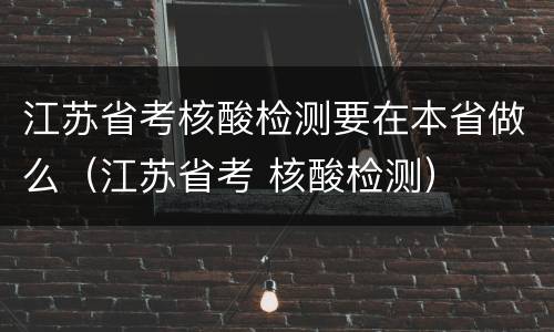 江苏省考核酸检测要在本省做么（江苏省考 核酸检测）