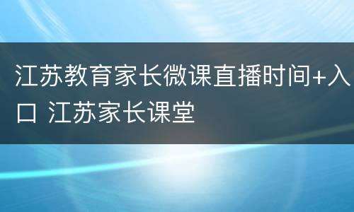 江苏教育家长微课直播时间+入口 江苏家长课堂