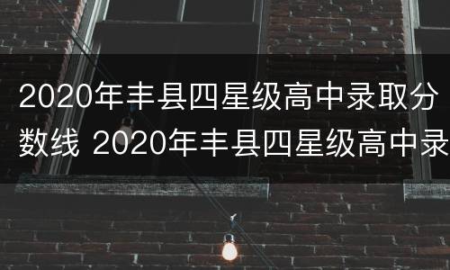 2020年丰县四星级高中录取分数线 2020年丰县四星级高中录取分数线表