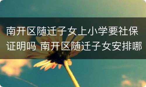 南开区随迁子女上小学要社保证明吗 南开区随迁子女安排哪个小学