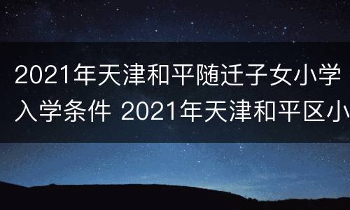 2021年天津和平随迁子女小学入学条件 2021年天津和平区小学转学新规定