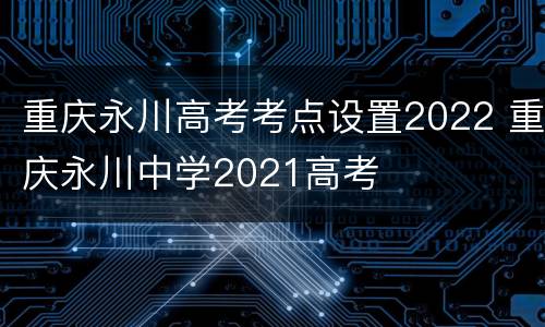 重庆永川高考考点设置2022 重庆永川中学2021高考