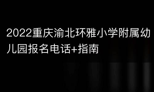 2022重庆渝北环雅小学附属幼儿园报名电话+指南