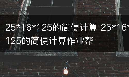 25*16*125的简便计算 25*16*125的简便计算作业帮