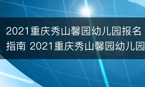 2021重庆秀山馨园幼儿园报名指南 2021重庆秀山馨园幼儿园报名指南视频
