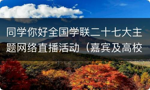 同学你好全国学联二十七大主题网络直播活动（嘉宾及高校）