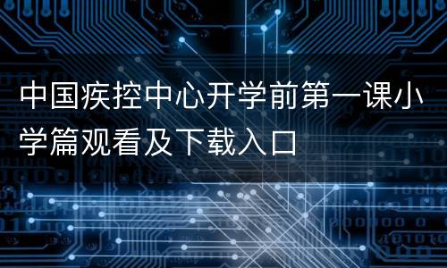 中国疾控中心开学前第一课小学篇观看及下载入口