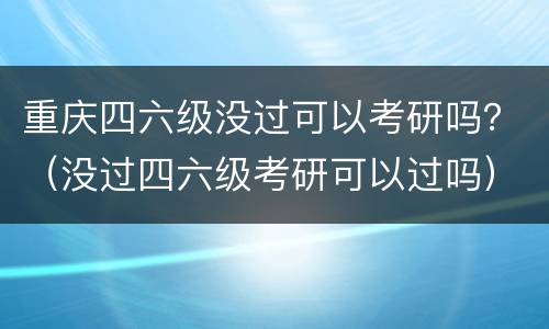 重庆四六级没过可以考研吗？（没过四六级考研可以过吗）