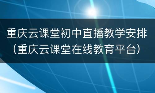重庆云课堂初中直播教学安排（重庆云课堂在线教育平台）