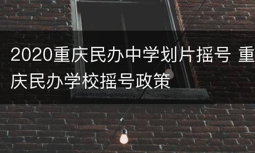 2020重庆民办中学划片摇号 重庆民办学校摇号政策
