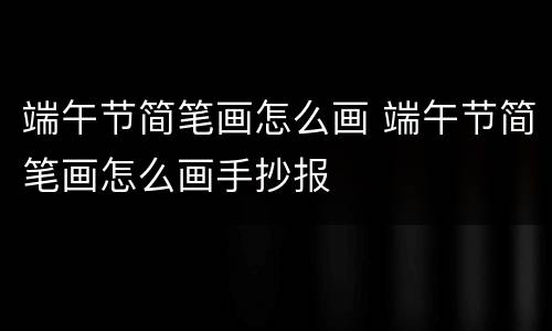 端午节简笔画怎么画 端午节简笔画怎么画手抄报