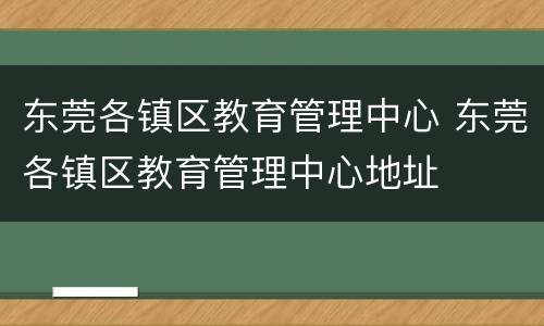 东莞各镇区教育管理中心 东莞各镇区教育管理中心地址