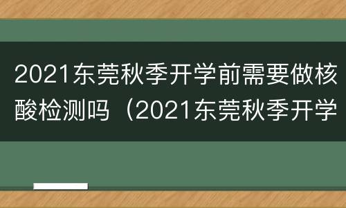 2021东莞秋季开学前需要做核酸检测吗（2021东莞秋季开学前需要做核酸检测吗）