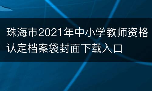 珠海市2021年中小学教师资格认定档案袋封面下载入口