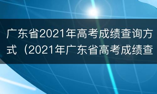 广东省2021年高考成绩查询方式（2021年广东省高考成绩查询入口）