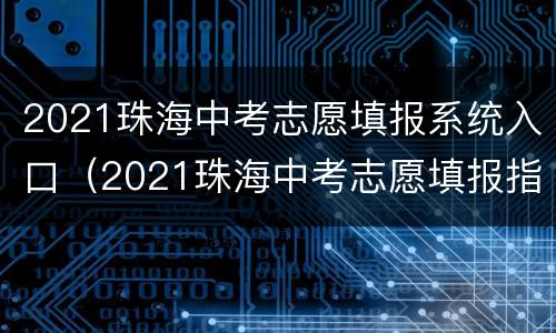 2021珠海中考志愿填报系统入口（2021珠海中考志愿填报指南）