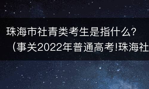 珠海市社青类考生是指什么？（事关2022年普通高考!珠海社青类考生这样报名）