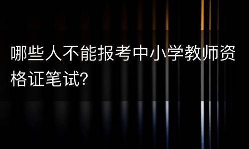 哪些人不能报考中小学教师资格证笔试？