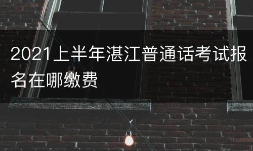 2021上半年湛江普通话考试报名在哪缴费