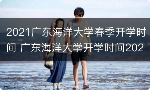 2021广东海洋大学春季开学时间 广东海洋大学开学时间2020